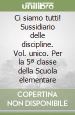 Ci siamo tutti! Sussidiario delle discipline. Vol. unico. Per la 5ª classe della Scuola elementare libro