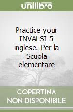 Practice your INVALSI 5 inglese. Per la Scuola elementare libro