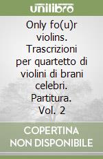 Only fo(u)r violins. Trascrizioni per quartetto di violini di brani celebri. Partitura. Vol. 2