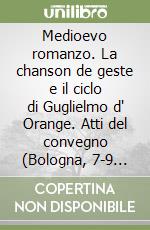 Medioevo romanzo. La chanson de geste e il ciclo di Guglielmo d' Orange. Atti del convegno (Bologna, 7-9 ottobre 1996) libro