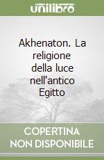 Akhenaton. La religione della luce nell'antico Egitto libro