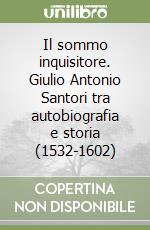 Il sommo inquisitore. Giulio Antonio Santori tra autobiografia e storia (1532-1602) libro