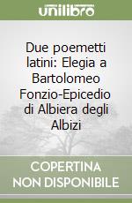 Due poemetti latini: Elegia a Bartolomeo Fonzio-Epicedio di Albiera degli Albizi libro