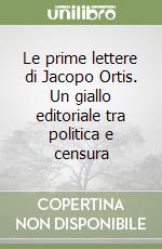 Le prime lettere di Jacopo Ortis. Un giallo editoriale tra politica e censura libro