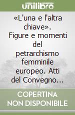 «L'una e l'altra chiave». Figure e momenti del petrarchismo femminile europeo. Atti del Convegno internazionale (Zurigo, 4-5 giugno 2004) libro