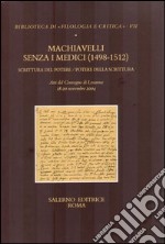 Machiavelli senza i Medici (1498-1512). Scrittura del potere/potere della scrittura. Atti del Convegno (Losanna, 18-20 novembre 2004) libro