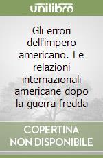 Gli errori dell'impero americano. Le relazioni internazionali americane dopo la guerra fredda libro