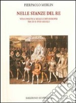 Nelle stanze del re. Vita e politica nelle corti europee tra XV e XVIII secolo libro