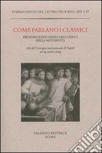 Come parlano i classici. Presenza e influenza dei classici nella modernità. Atti del Convegno internazionale di studi (Napoli, 26-29 ottobre 2009) libro
