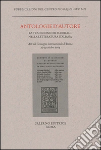 Antologie d'autore. La tradizione dei florilegi nella letteratura italiana. Atti del Convegno (Roma 27-29 ottobre 2014)