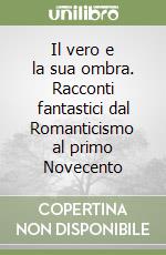 Il vero e la sua ombra. Racconti fantastici dal Romanticismo al primo Novecento libro