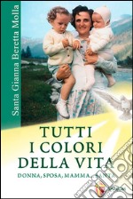 Santa Gianna Beretta Molla. Tutti i colori della vita. Donna, sposa, mamma... santa libro