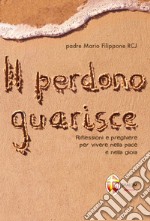 Il perdono guarisce. Riflessioni e preghiere per vivere nella pace e nella gioia