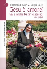 Gesù è amore! Va' e anche tu fa' lo stesso! (Lc. 10,32). Biografia di suor M. Luigia Ducci libro