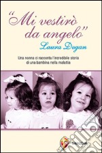 Mi vestirò da angelo. Laura Degan. Una nonna ci racconta l'incredibile storia di una bambina nella malattia