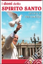 I doni dello Spirito Santo. Catechesi di papa Francesco libro