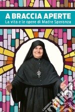 A braccia aperte. La vita e le opere di Madre Speranza libro