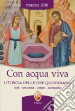 Con acqua viva. Liturgia delle ore quotidiana. Lodi, ora sesta, vespri, compieta. Marzo 2018 libro