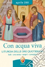 Con acqua viva. Liturgia delle ore quotidiana. Lodi, ora sesta, vespri, compieta. Aprile 2018 libro