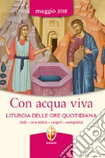 Con acqua viva. Liturgia delle ore quotidiana. Lodi, ora sesta, vespri, compieta. Maggio 2018 libro