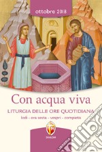 Con acqua viva. Liturgia delle ore quotidiana. Lodi, ora sesta, vespri, compieta. Ottobre 2018 libro