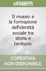 Il museo e la formazione dell'identità sociale tra storia e territorio libro