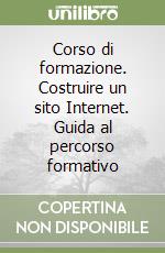 Corso di formazione. Costruire un sito Internet. Guida al percorso formativo libro