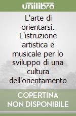 L'arte di orientarsi. L'istruzione artistica e musicale per lo sviluppo di una cultura dell'orientamento libro