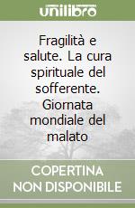 Fragilità e salute. La cura spirituale del sofferente. Giornata mondiale del malato libro