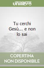 Tu cerchi Gesù... e non lo sai