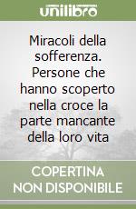 Miracoli della sofferenza. Persone che hanno scoperto nella croce la parte mancante della loro vita libro