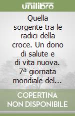 Quella sorgente tra le radici della croce. Un dono di salute e di vita nuova. 7ª giornata mondiale del malato 2009 libro