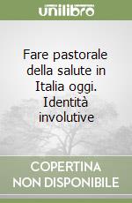 Fare pastorale della salute in Italia oggi. Identità involutive