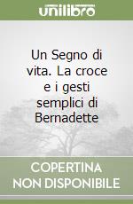 Un Segno di vita. La croce e i gesti semplici di Bernadette libro
