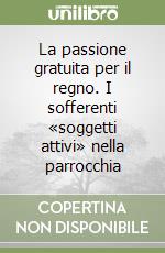 La passione gratuita per il regno. I sofferenti «soggetti attivi» nella parrocchia libro