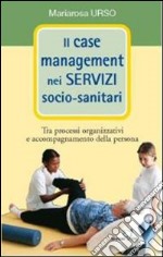 Il case management nei servizi socio-sanitari. Tra processi organizzativi e accompagnamento della persona libro