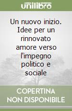 Un nuovo inizio. Idee per un rinnovato amore verso l'impegno politico e sociale