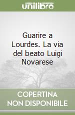 Guarire a Lourdes. La via del beato Luigi Novarese libro