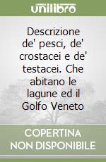 Descrizione de' pesci, de' crostacei e de' testacei. Che abitano le lagune ed il Golfo Veneto