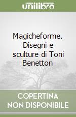 Magicheforme. Disegni e sculture di Toni Benetton