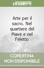 Arte per il sacro. Nel quartiere del Piave e nel Feletto libro