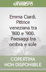 Emma Ciardi. Pittrice veneziana tra '800 e '900. Paesaggi tra ombra e sole libro