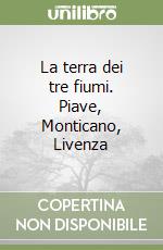 La terra dei tre fiumi. Piave, Monticano, Livenza libro