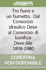 Tre fiumi e un fiumetto. Dal Consorzio idraulico Dese al Consorzio di bonifica Dese-Sile 1808-1980 libro