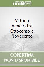 Vittorio Veneto tra Ottocento e Novecento