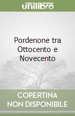 Pordenone tra Ottocento e Novecento