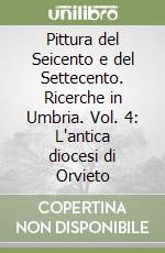 Pittura del Seicento e del Settecento. Ricerche in Umbria. Vol. 4: L'antica diocesi di Orvieto libro