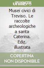 Musei civici di Treviso. Le raccolte archeologiche a santa Caterina. Ediz. illustrata libro