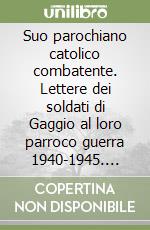 Suo parochiano catolico combatente. Lettere dei soldati di Gaggio al loro parroco guerra 1940-1945. Ediz. illustrata libro