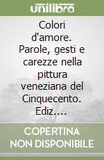 Colori d'amore. Parole, gesti e carezze nella pittura veneziana del Cinquecento. Ediz. illustrata libro